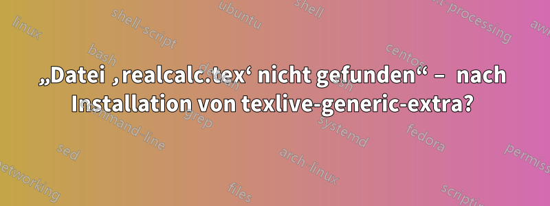 „Datei ‚realcalc.tex‘ nicht gefunden“ – nach Installation von texlive-generic-extra?