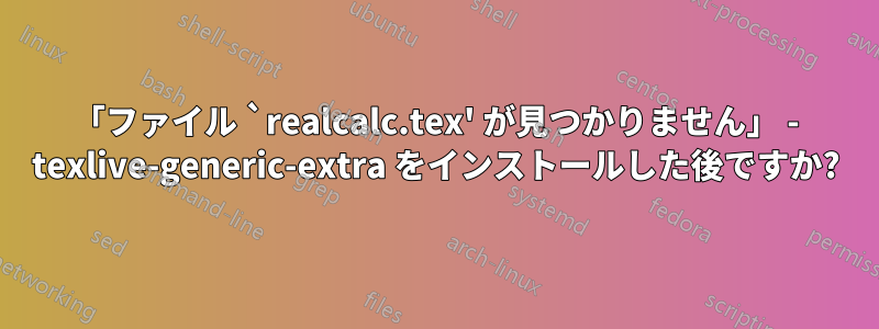 「ファイル `realcalc.tex' が見つかりません」 - texlive-generic-extra をインストールした後ですか?