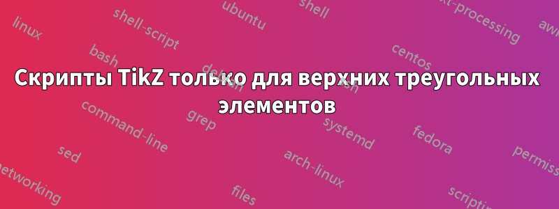 Скрипты TikZ только для верхних треугольных элементов