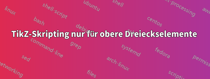 TikZ-Skripting nur für obere Dreieckselemente