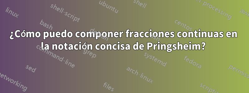 ¿Cómo puedo componer fracciones continuas en la notación concisa de Pringsheim?