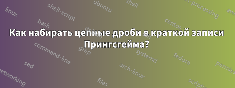 Как набирать цепные дроби в краткой записи Прингсгейма?