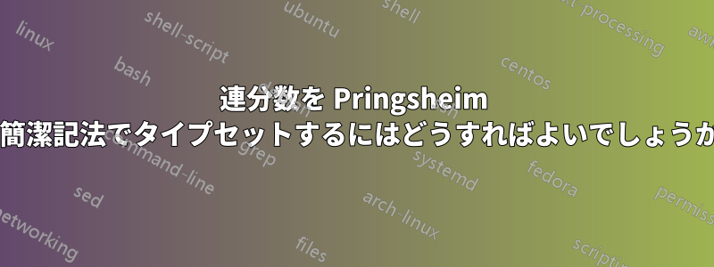 連分数を Pringsheim の簡潔記法でタイプセットするにはどうすればよいでしょうか?