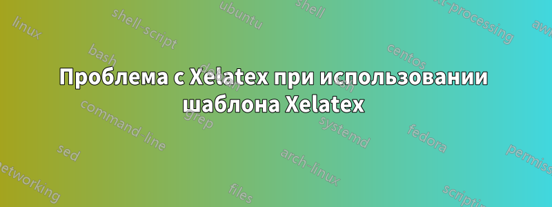 Проблема с Xelatex при использовании шаблона Xelatex