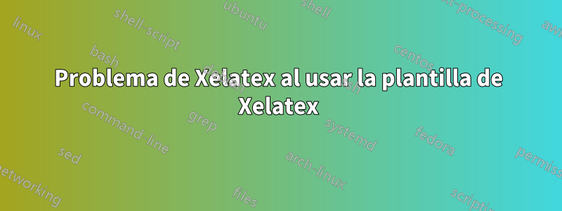 Problema de Xelatex al usar la plantilla de Xelatex