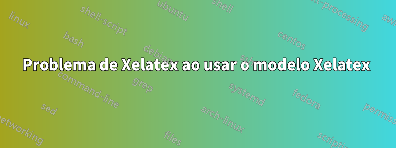 Problema de Xelatex ao usar o modelo Xelatex