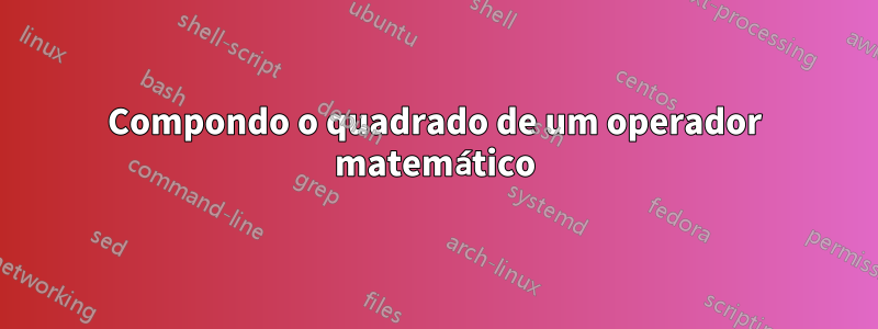 Compondo o quadrado de um operador matemático