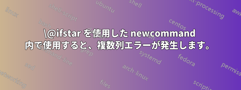 \@ifstar を使用した newcommand 内で使用すると、複数列エラーが発生します。