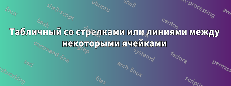 Табличный со стрелками или линиями между некоторыми ячейками