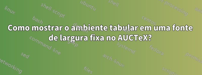 Como mostrar o ambiente tabular em uma fonte de largura fixa no AUCTeX?