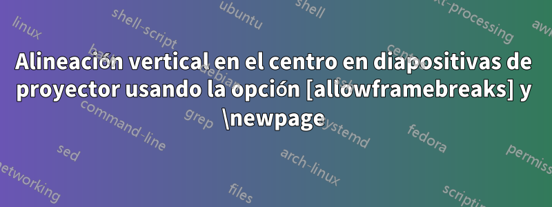 Alineación vertical en el centro en diapositivas de proyector usando la opción [allowframebreaks] y \newpage