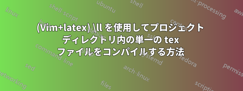 (Vim+latex) \ll を使用してプロジェクト ディレクトリ内の単一の tex ファイルをコンパイルする方法