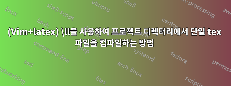 (Vim+latex) \ll을 사용하여 프로젝트 디렉터리에서 단일 tex 파일을 컴파일하는 방법