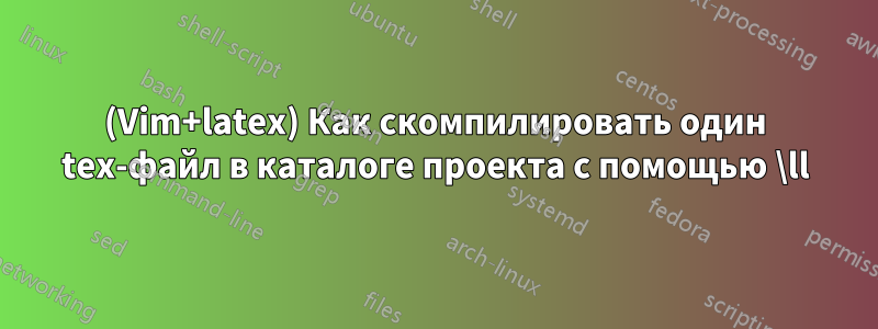 (Vim+latex) Как скомпилировать один tex-файл в каталоге проекта с помощью \ll