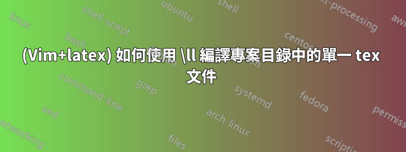 (Vim+latex) 如何使用 \ll 編譯專案目錄中的單一 tex 文件