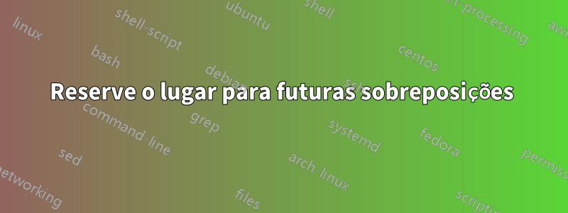 Reserve o lugar para futuras sobreposições