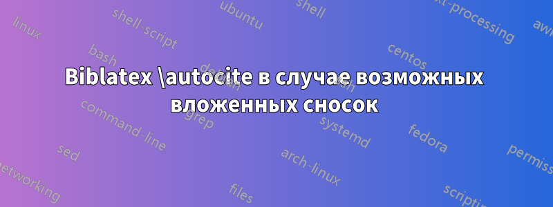 Biblatex \autocite в случае возможных вложенных сносок