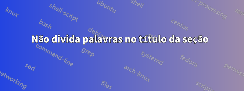 Não divida palavras no título da seção 