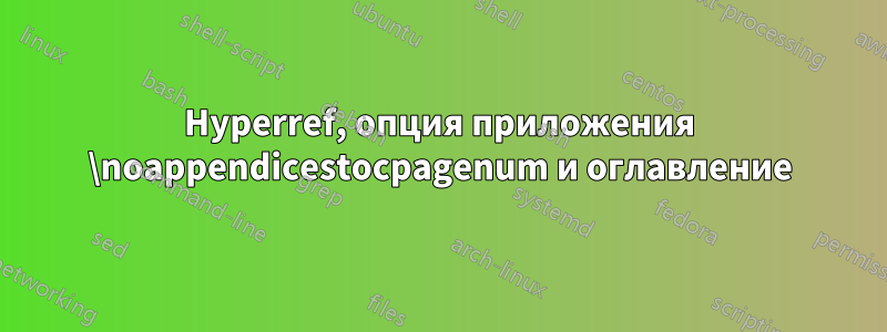 Hyperref, опция приложения \noappendicestocpagenum и оглавление