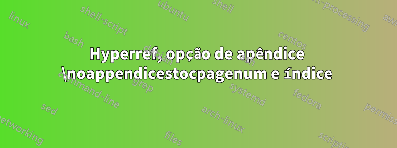 Hyperref, opção de apêndice \noappendicestocpagenum e índice