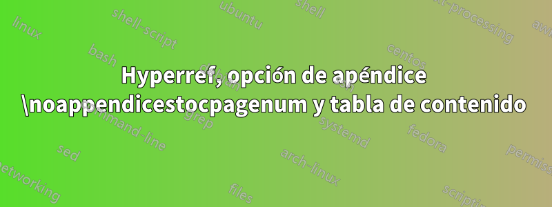 Hyperref, opción de apéndice \noappendicestocpagenum y tabla de contenido