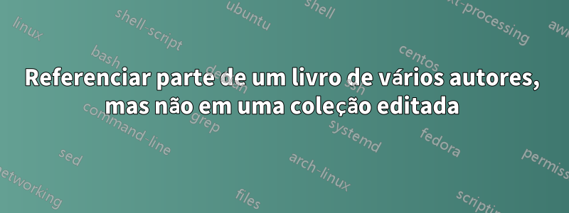 Referenciar parte de um livro de vários autores, mas não em uma coleção editada