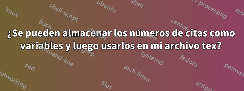 ¿Se pueden almacenar los números de citas como variables y luego usarlos en mi archivo tex?