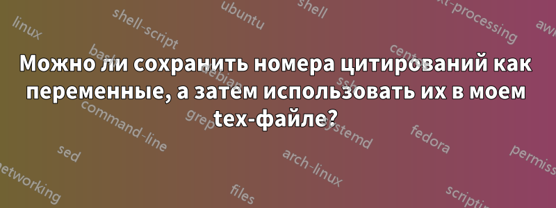 Можно ли сохранить номера цитирований как переменные, а затем использовать их в моем tex-файле?