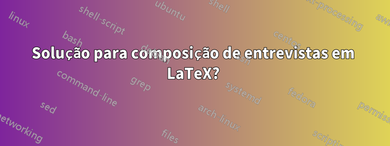 Solução para composição de entrevistas em LaTeX?