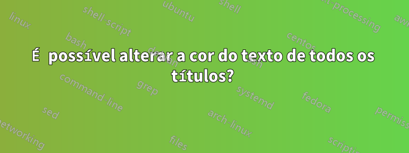 É possível alterar a cor do texto de todos os títulos?