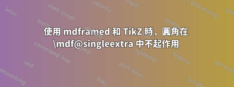 使用 mdframed 和 TikZ 時，圓角在 \mdf@singleextra 中不起作用