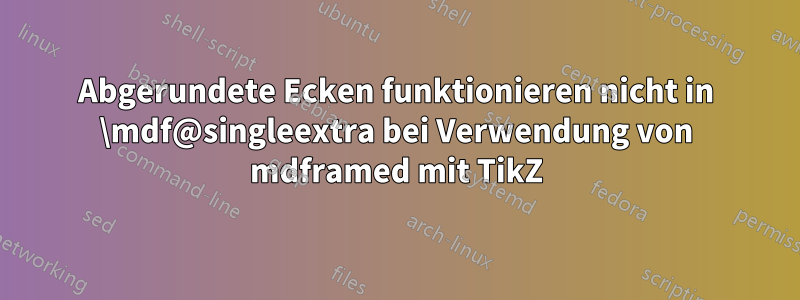 Abgerundete Ecken funktionieren nicht in \mdf@singleextra bei Verwendung von mdframed mit TikZ