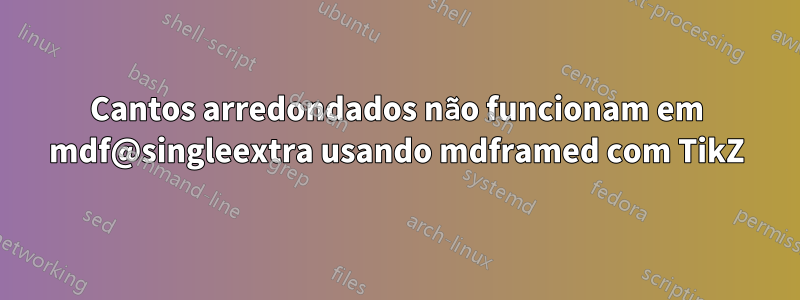 Cantos arredondados não funcionam em mdf@singleextra usando mdframed com TikZ