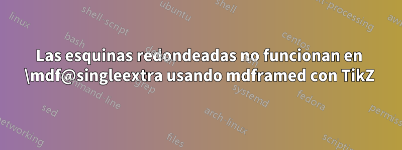 Las esquinas redondeadas no funcionan en \mdf@singleextra usando mdframed con TikZ