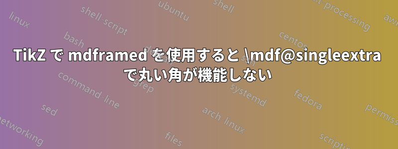 TikZ で mdframed を使用すると \mdf@singleextra で丸い角が機能しない