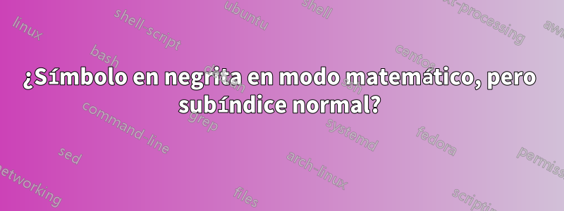 ¿Símbolo en negrita en modo matemático, pero subíndice normal?