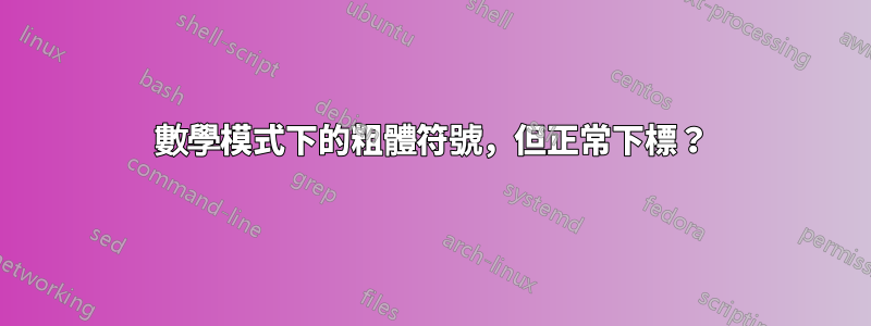 數學模式下的粗體符號，但正常下標？