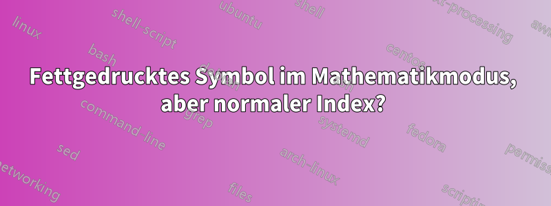 Fettgedrucktes Symbol im Mathematikmodus, aber normaler Index?