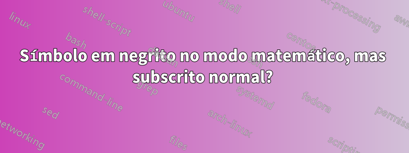 Símbolo em negrito no modo matemático, mas subscrito normal?