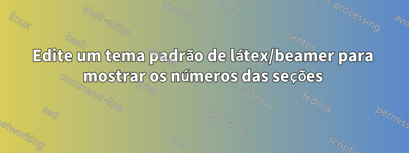 Edite um tema padrão de látex/beamer para mostrar os números das seções