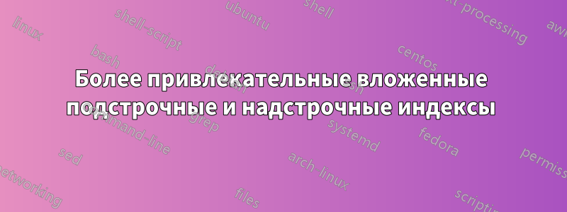 Более привлекательные вложенные подстрочные и надстрочные индексы