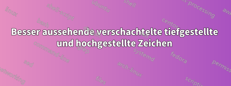 Besser aussehende verschachtelte tiefgestellte und hochgestellte Zeichen