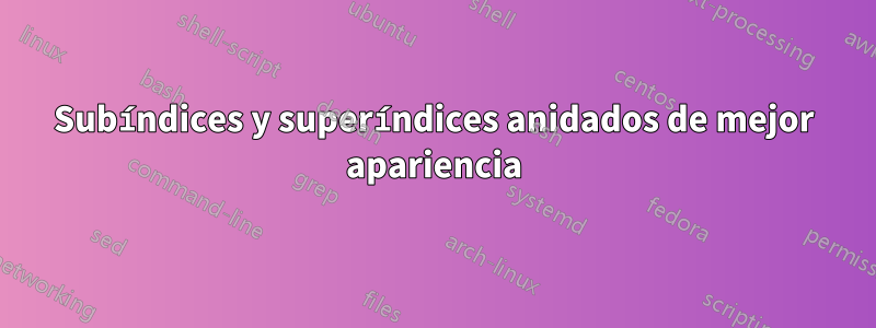 Subíndices y superíndices anidados de mejor apariencia