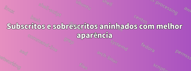 Subscritos e sobrescritos aninhados com melhor aparência