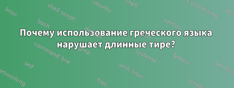 Почему использование греческого языка нарушает длинные тире?