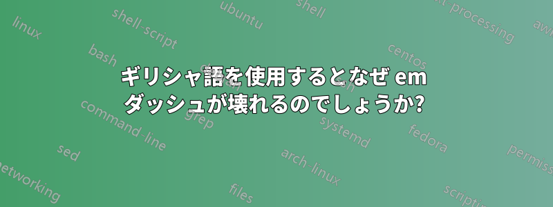 ギリシャ語を使用するとなぜ em ダッシュが壊れるのでしょうか?