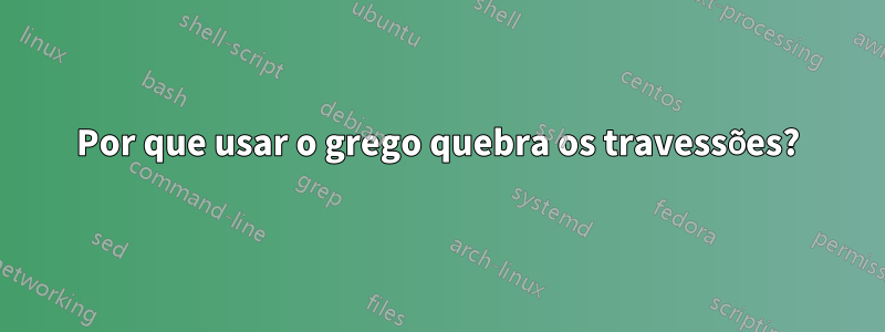 Por que usar o grego quebra os travessões?