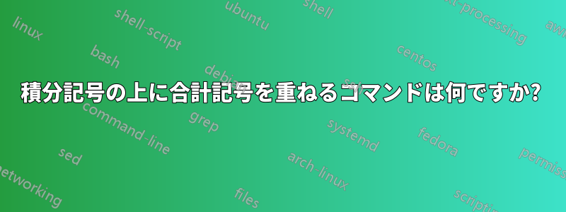 積分記号の上に合計記号を重ねるコマンドは何ですか?