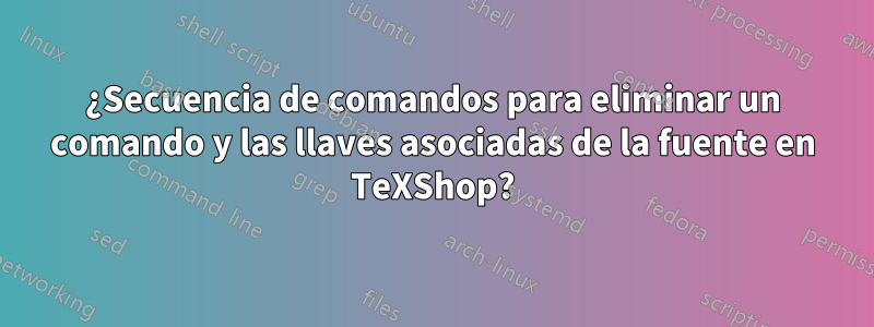 ¿Secuencia de comandos para eliminar un comando y las llaves asociadas de la fuente en TeXShop?