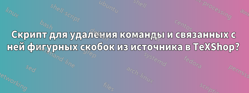 Скрипт для удаления команды и связанных с ней фигурных скобок из источника в TeXShop?